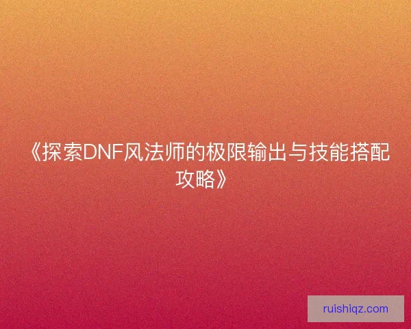 《探索DNF风法师的极限输出与技能搭配攻略》