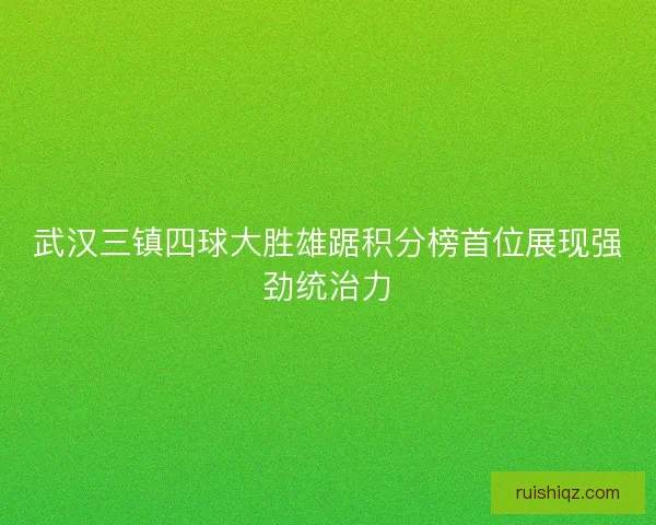 武汉三镇四球大胜雄踞积分榜首位展现强劲统治力