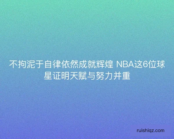 不拘泥于自律依然成就辉煌 NBA这6位球星证明天赋与努力并重