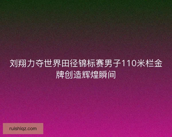 刘翔力夺世界田径锦标赛男子110米栏金牌创造辉煌瞬间