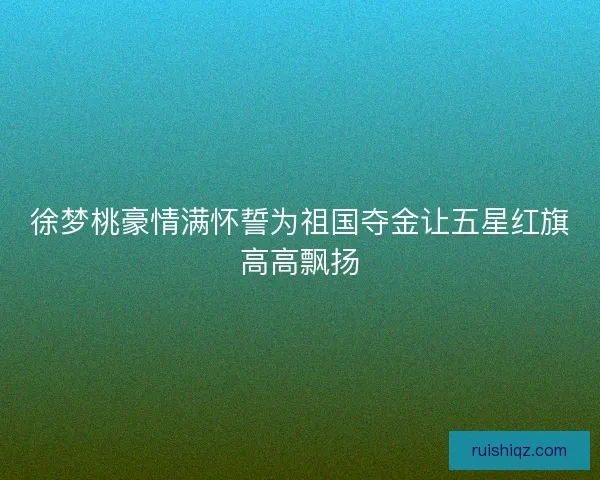 徐梦桃豪情满怀誓为祖国夺金让五星红旗高高飘扬