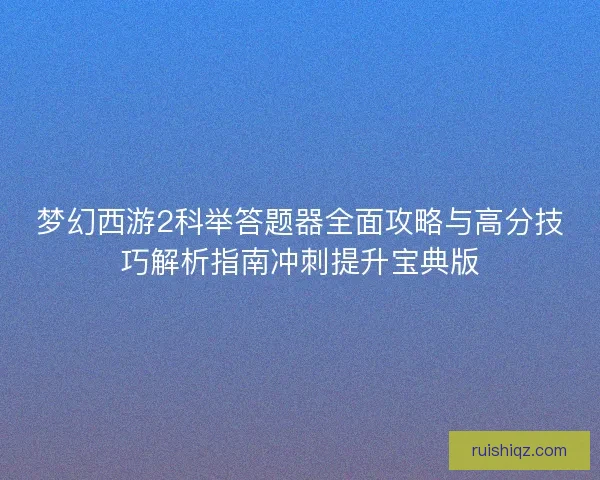 梦幻西游2科举答题器全面攻略与高分技巧解析指南冲刺提升宝典版