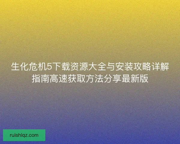 生化危机5下载资源大全与安装攻略详解指南高速获取方法分享最新版