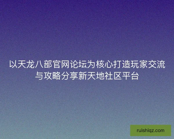 以天龙八部官网论坛为核心打造玩家交流与攻略分享新天地社区平台