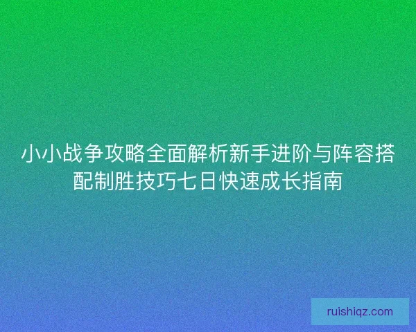 小小战争攻略全面解析新手进阶与阵容搭配制胜技巧七日快速成长指南